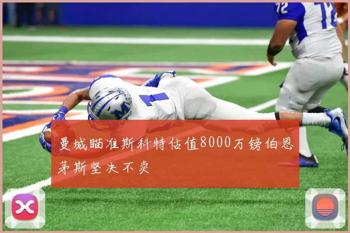 曼城瞄准斯科特估值8000万镑伯恩茅斯坚决不卖