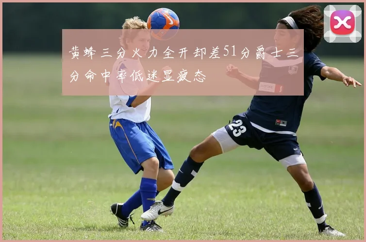 黄蜂三分火力全开却差51分爵士三分命中率低迷显疲态