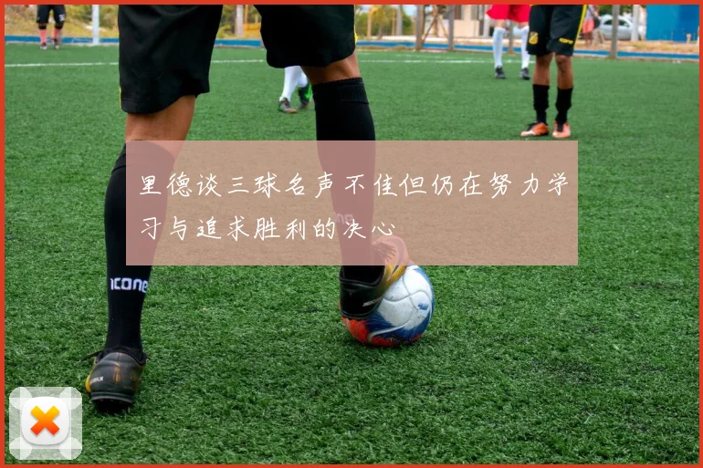 里德谈三球名声不佳但仍在努力学习与追求胜利的决心