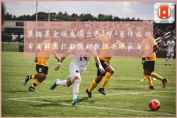 罗梅罗全场表现出色1球4长传成功率高解围拦截抢断数据亮眼获高分评价