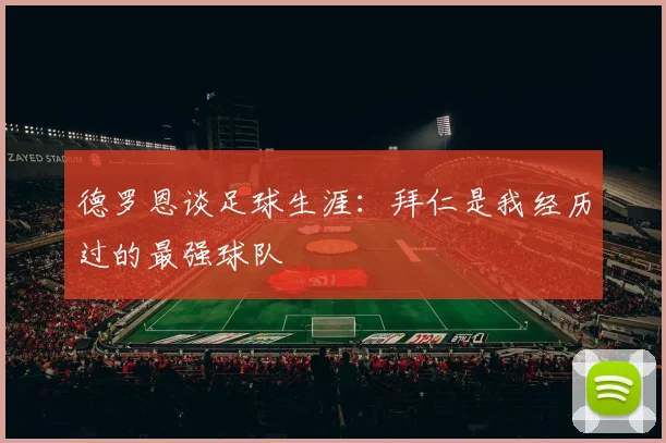 德罗恩谈足球生涯：拜仁是我经历过的最强球队