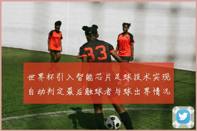 世界杯引入智能芯片足球技术实现自动判定最后触球者与球出界情况