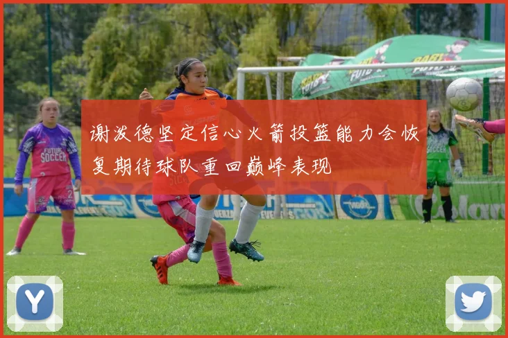 谢泼德坚定信心火箭投篮能力会恢复期待球队重回巅峰表现