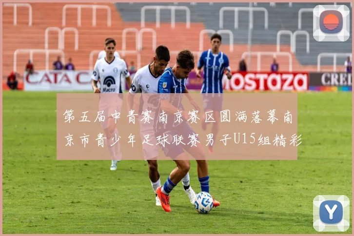 第五届中青赛南京赛区圆满落幕南京市青少年足球联赛男子U15组精彩回顾