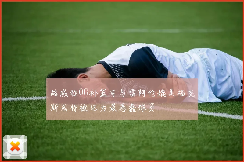 路威称OG补篮可与雷阿伦媲美福克斯或将被记为最愚蠢球员