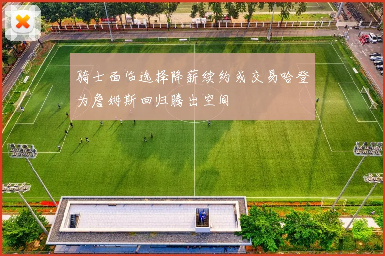 骑士面临选择降薪续约或交易哈登为詹姆斯回归腾出空间