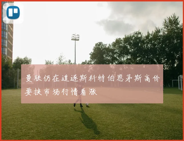 曼联仍在追逐斯科特伯恩茅斯高价要挟市场行情看涨