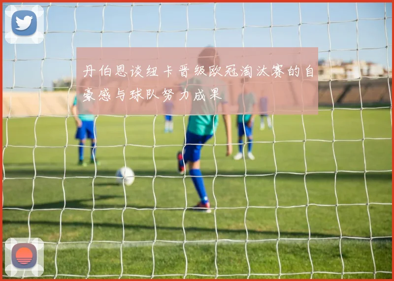 丹伯恩谈纽卡晋级欧冠淘汰赛的自豪感与球队努力成果