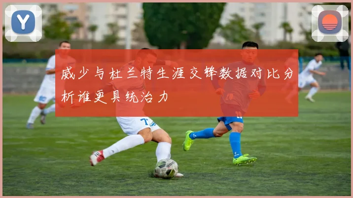 威少与杜兰特生涯交锋数据对比分析谁更具统治力