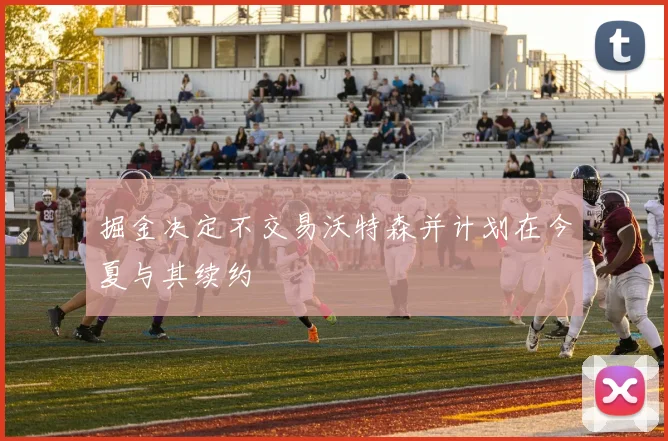 掘金决定不交易沃特森并计划在今夏与其续约