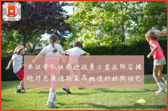 单核带队快船迎战勇士首发阵容揭晓邓恩桑德斯莱昂纳德科林斯祖巴茨齐上阵