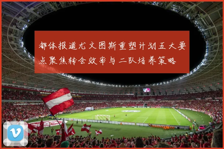都体报道尤文图斯重塑计划五大要点聚焦转会效率与二队培养策略