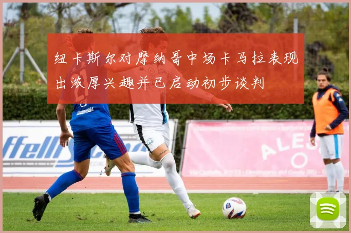 纽卡斯尔对摩纳哥中场卡马拉表现出浓厚兴趣并已启动初步谈判