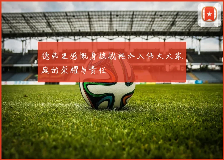 德弗里感慨身披战袍加入伟大大家庭的荣耀与责任