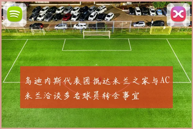 乌迪内斯代表团抵达米兰之家与AC米兰洽谈多名球员转会事宜