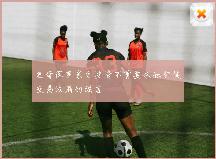 里奇保罗亲自澄清不曾要求独行侠交易浓眉的谣言