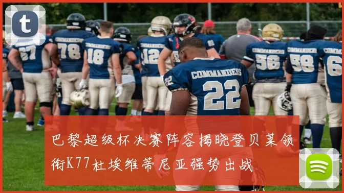 巴黎超级杯决赛阵容揭晓登贝莱领衔K77杜埃维蒂尼亚强势出战