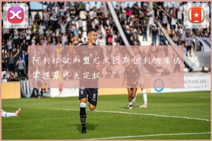 阿利松欲加盟尤文图斯但利物浦仍掌握最终决定权