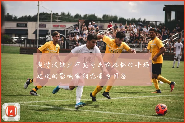 奥特谈缺少布克与杰伦格林对半场进攻的影响感到无奈与困惑