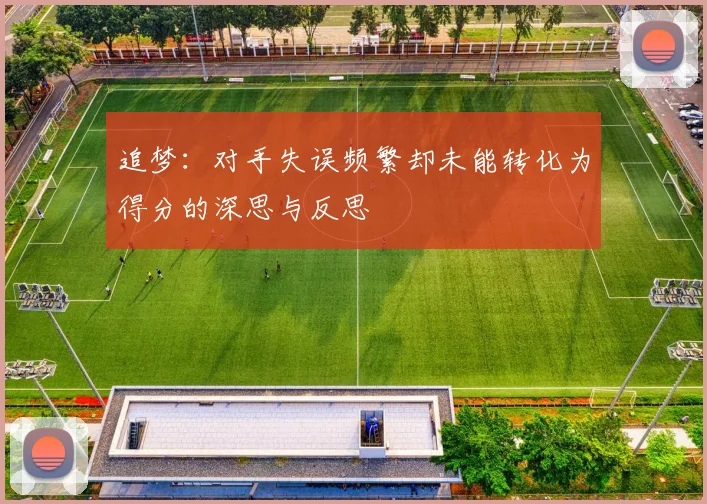 追梦：对手失误频繁却未能转化为得分的深思与反思