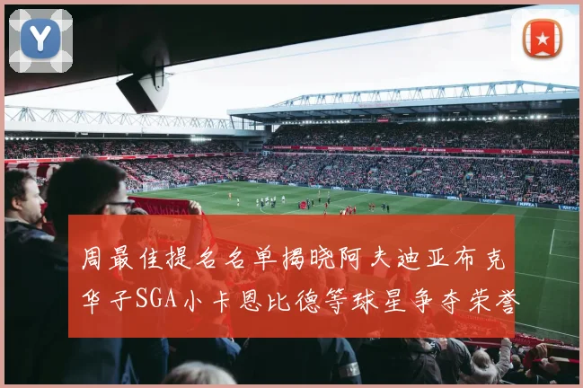 周最佳提名名单揭晓阿夫迪亚布克华子SGA小卡恩比德等球星争夺荣誉