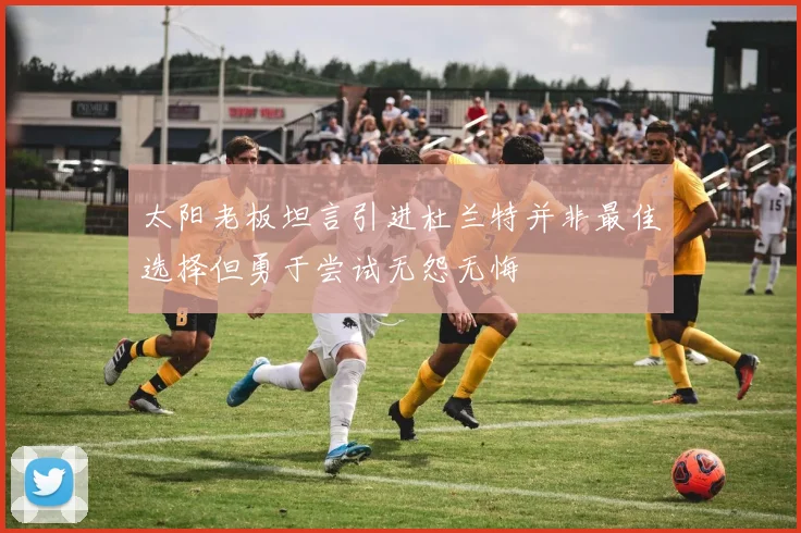 太阳老板坦言引进杜兰特并非最佳选择但勇于尝试无怨无悔