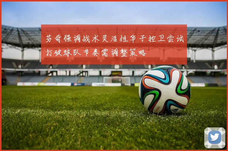 芬奇强调战术灵活性华子控卫尝试打破球队节奏需调整策略