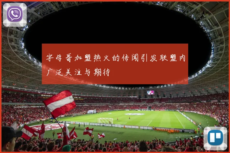 字母哥加盟热火的传闻引发联盟内广泛关注与期待